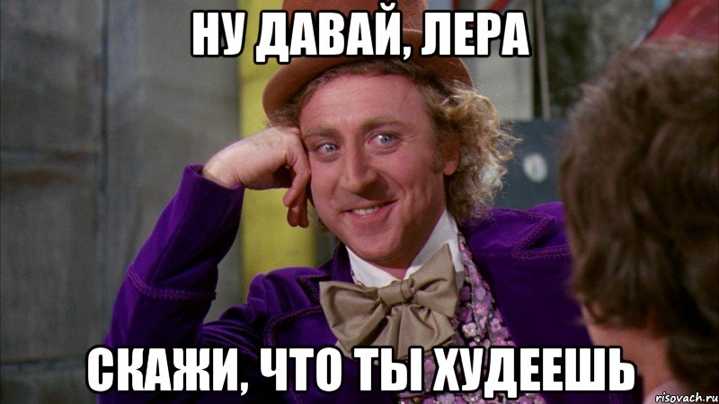 ну давай, лера скажи, что ты худеешь, Мем Ну давай расскажи (Вилли Вонка)