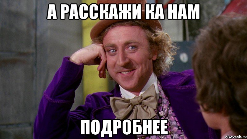 а расскажи ка нам подробнее, Мем Ну давай расскажи (Вилли Вонка)