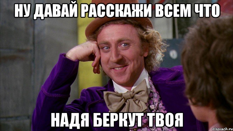 ну давай расскажи всем что надя беркут твоя, Мем Ну давай расскажи (Вилли Вонка)