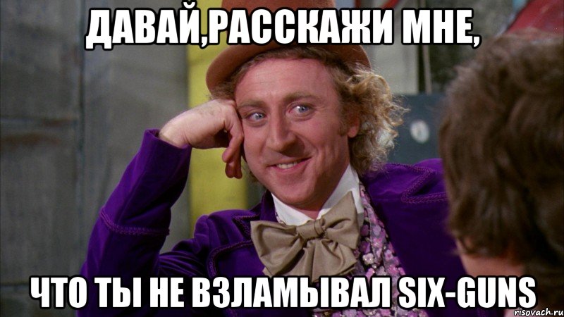 давай,расскажи мне, что ты не взламывал six-guns, Мем Ну давай расскажи (Вилли Вонка)