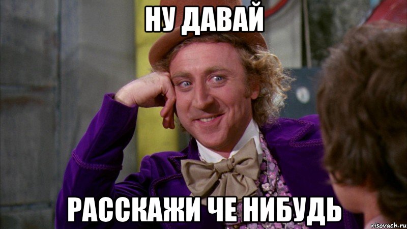 ну давай расскажи че нибудь, Мем Ну давай расскажи (Вилли Вонка)