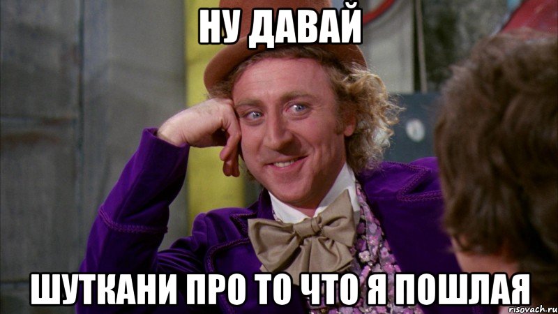 ну давай шуткани про то что я пошлая, Мем Ну давай расскажи (Вилли Вонка)
