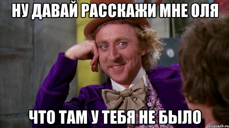 ну давай расскажи мне оля что там у тебя не было, Мем Ну давай расскажи (Вилли Вонка)