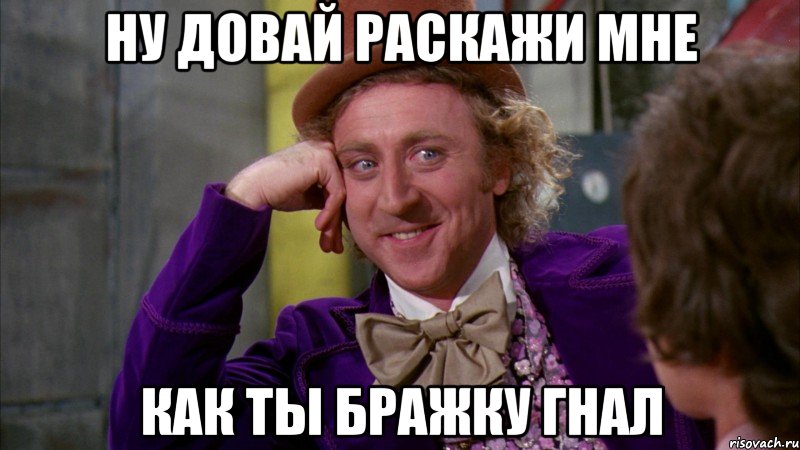 ну довай раскажи мне как ты бражку гнал, Мем Ну давай расскажи (Вилли Вонка)