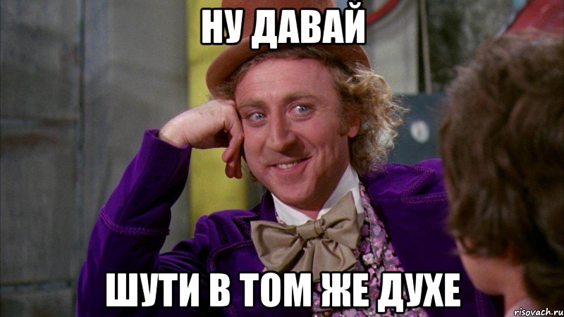 ну давай шути в том же духе, Мем Ну давай расскажи (Вилли Вонка)