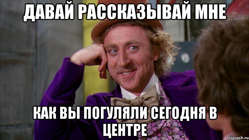 давай рассказывай мне как вы погуляли сегодня в центре, Мем Ну давай расскажи (Вилли Вонка)