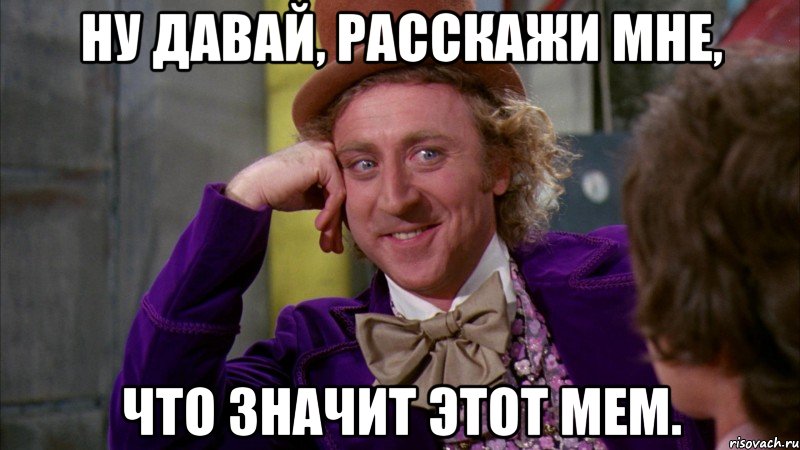 ну давай, расскажи мне, что значит этот мем., Мем Ну давай расскажи (Вилли Вонка)