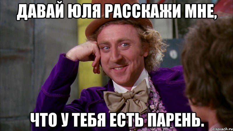 давай юля расскажи мне, что у тебя есть парень., Мем Ну давай расскажи (Вилли Вонка)