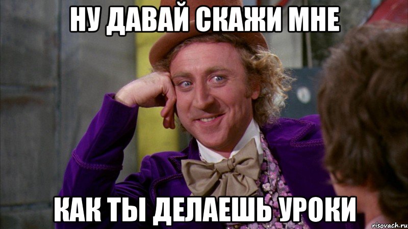 ну давай скажи мне как ты делаешь уроки, Мем Ну давай расскажи (Вилли Вонка)