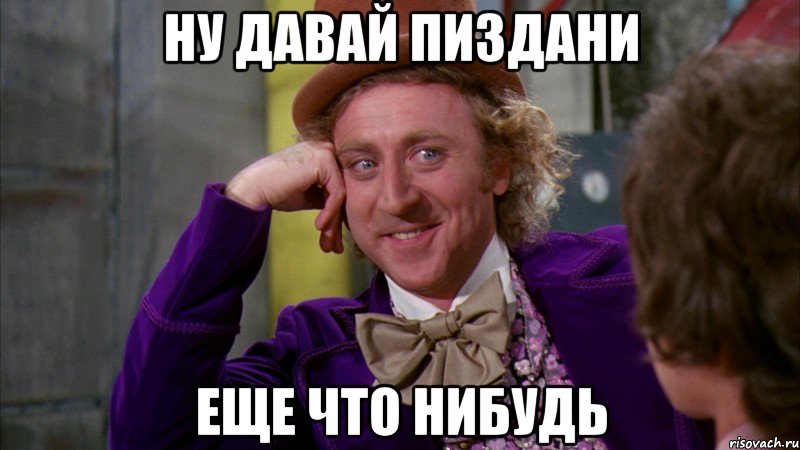 ну давай пиздани еще что нибудь, Мем Ну давай расскажи (Вилли Вонка)