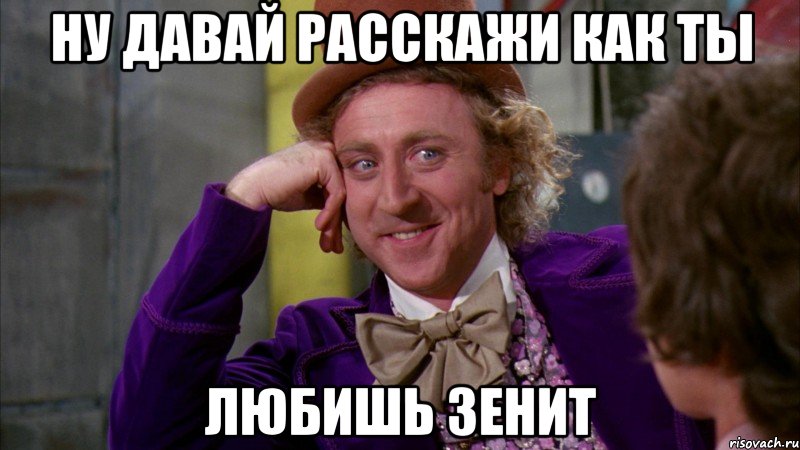 ну давай расскажи как ты любишь зенит, Мем Ну давай расскажи (Вилли Вонка)