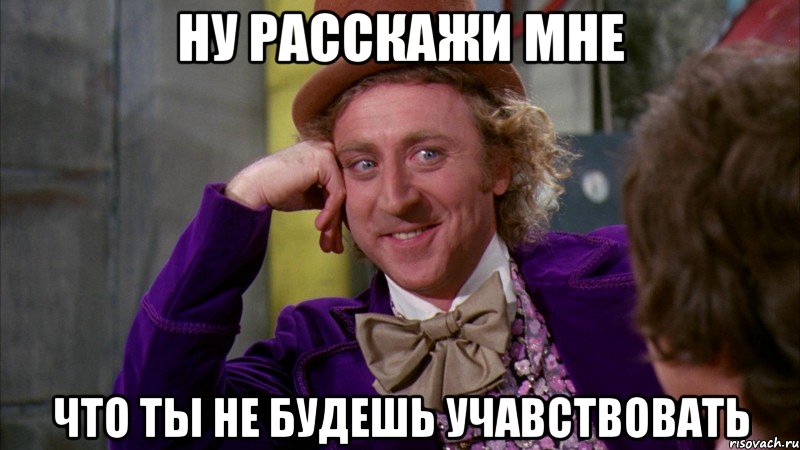 ну расскажи мне что ты не будешь учавствовать, Мем Ну давай расскажи (Вилли Вонка)