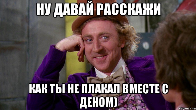 ну давай расскажи как ты не плакал вместе с деном), Мем Ну давай расскажи (Вилли Вонка)