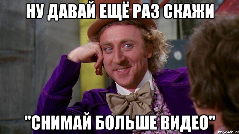 ну давай ещё раз скажи "снимай больше видео", Мем Ну давай расскажи (Вилли Вонка)