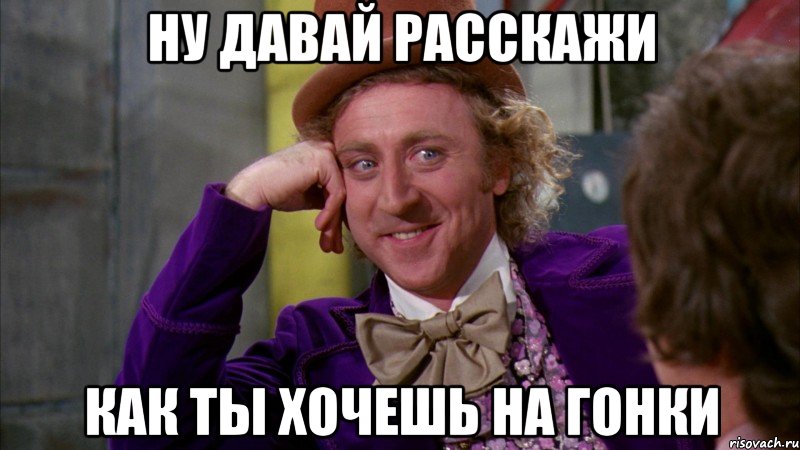 ну давай расскажи как ты хочешь на гонки, Мем Ну давай расскажи (Вилли Вонка)