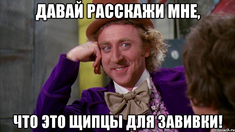 давай расскажи мне, что это щипцы для завивки!, Мем Ну давай расскажи (Вилли Вонка)