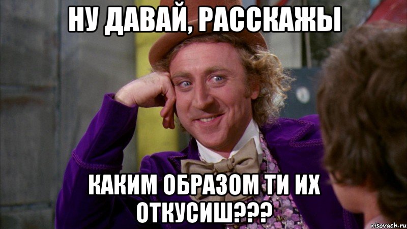 ну давай, расскажы каким образом ти их откусиш???, Мем Ну давай расскажи (Вилли Вонка)
