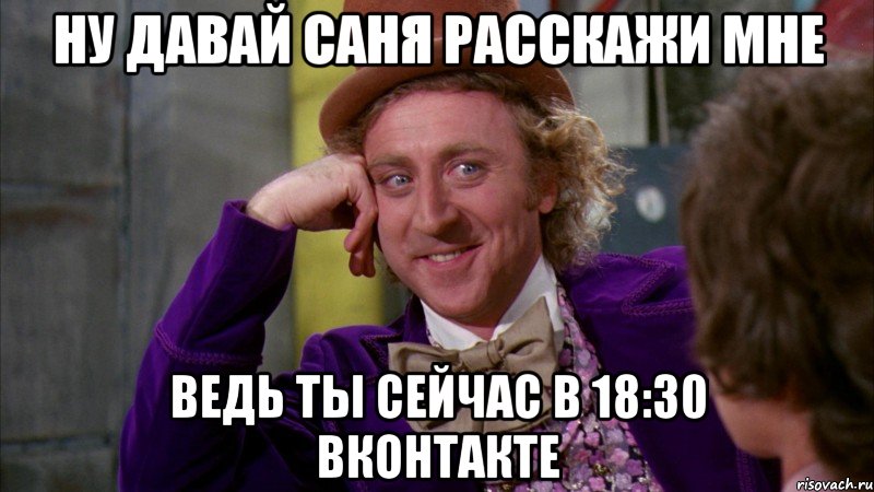 ну давай саня расскажи мне ведь ты сейчас в 18:30 вконтакте, Мем Ну давай расскажи (Вилли Вонка)