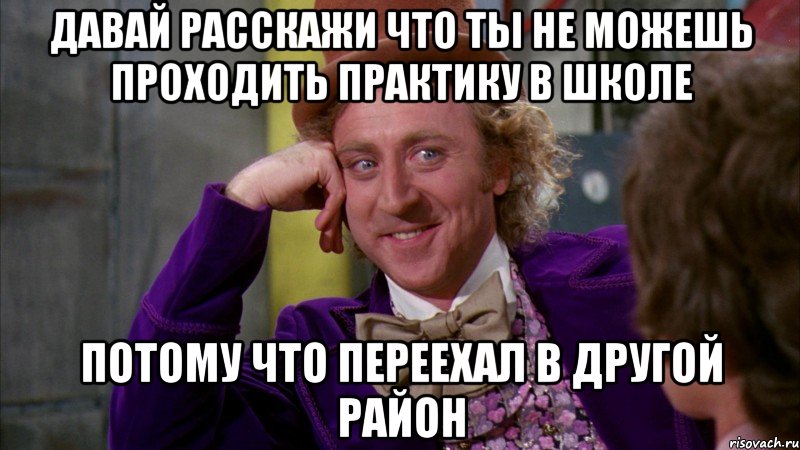 давай расскажи что ты не можешь проходить практику в школе потому что переехал в другой район, Мем Ну давай расскажи (Вилли Вонка)