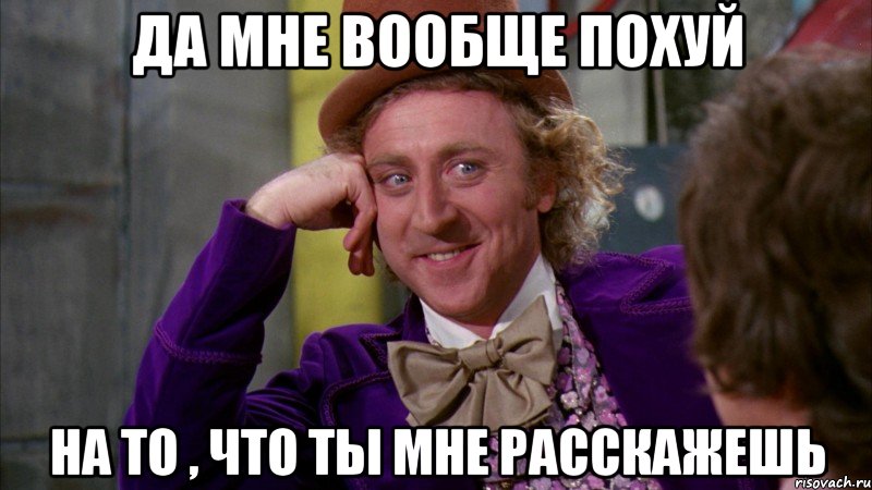 да мне вообще похуй на то , что ты мне расскажешь