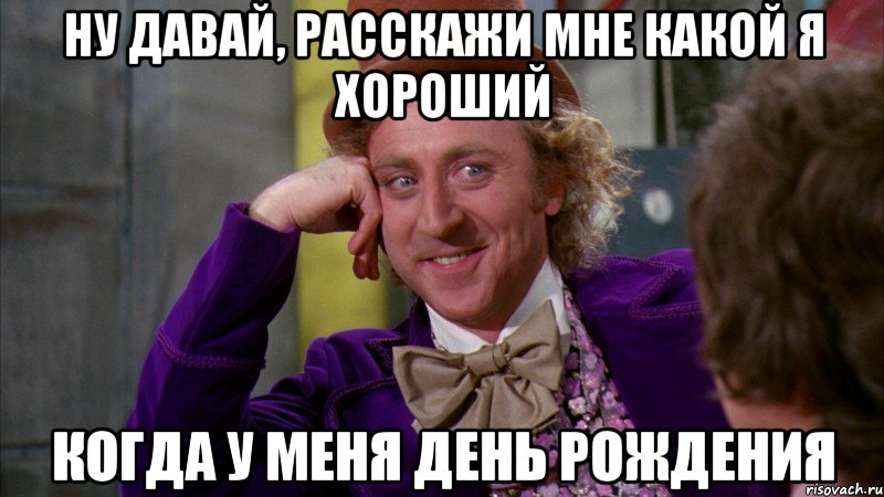 ну давай, расскажи мне какой я хороший когда у меня день рождения, Мем Ну давай расскажи (Вилли Вонка)