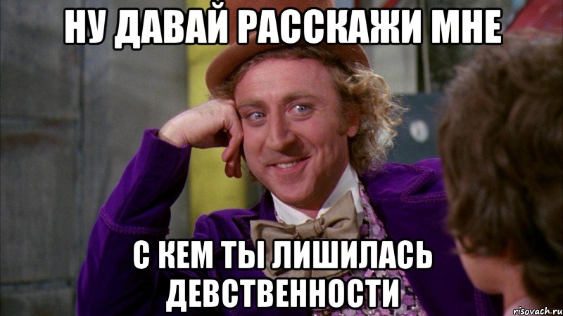 ну давай расскажи мне с кем ты лишилась девственности, Мем Ну давай расскажи (Вилли Вонка)
