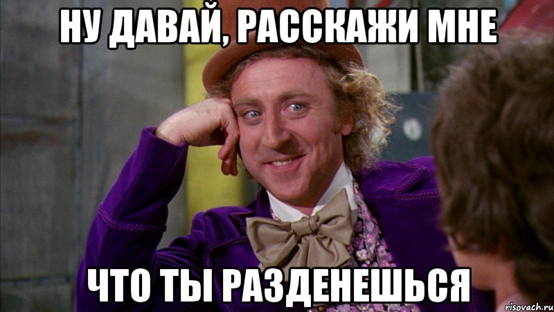 ну давай, расскажи мне что ты разденешься, Мем Ну давай расскажи (Вилли Вонка)