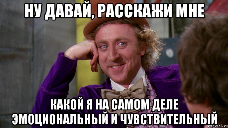 ну давай, расскажи мне какой я на самом деле эмоциональный и чувствительный, Мем Ну давай расскажи (Вилли Вонка)