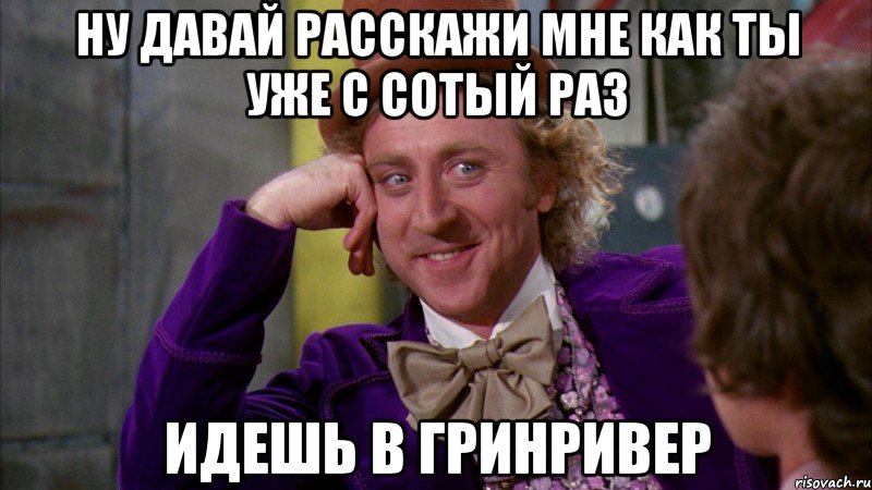 ну давай расскажи мне как ты уже с сотый раз идешь в гринривер, Мем Ну давай расскажи (Вилли Вонка)