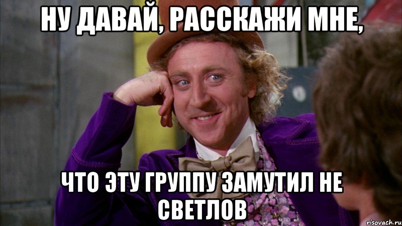 ну давай, расскажи мне, что эту группу замутил не светлов, Мем Ну давай расскажи (Вилли Вонка)