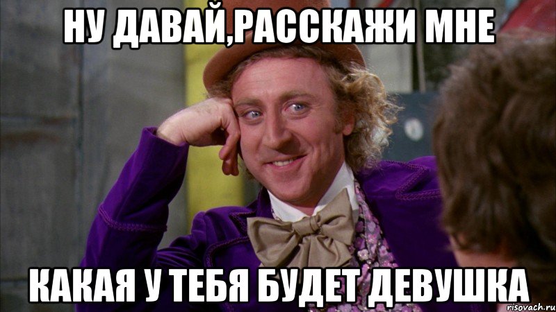 ну давай,расскажи мне какая у тебя будет девушка, Мем Ну давай расскажи (Вилли Вонка)