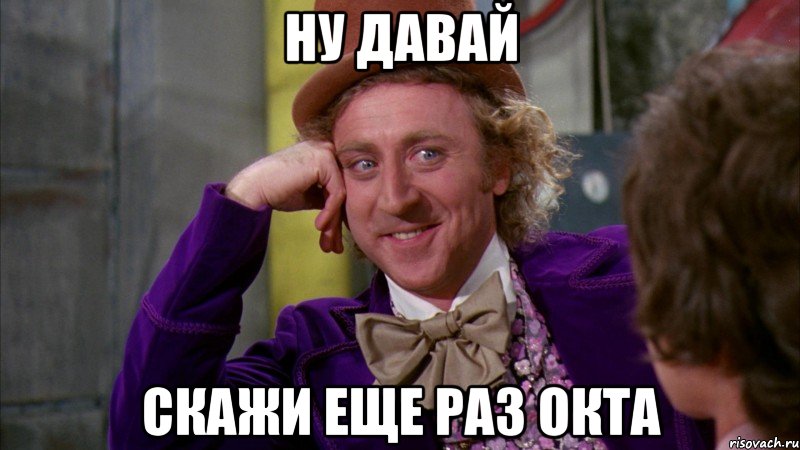 ну давай скажи еще раз окта, Мем Ну давай расскажи (Вилли Вонка)
