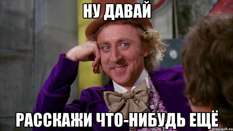 ну давай расскажи что-нибудь ещё, Мем Ну давай расскажи (Вилли Вонка)