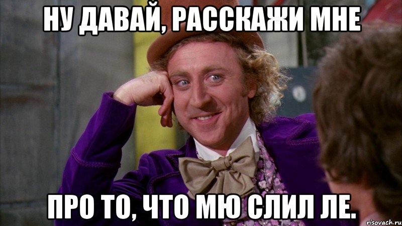 ну давай, расскажи мне про то, что мю слил ле., Мем Ну давай расскажи (Вилли Вонка)