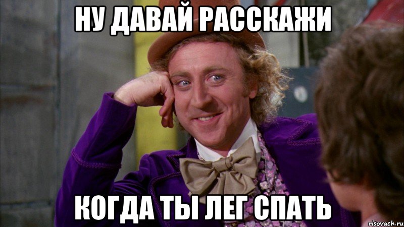 ну давай расскажи когда ты лег спать, Мем Ну давай расскажи (Вилли Вонка)