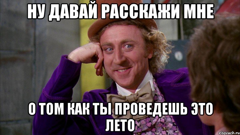 ну давай расскажи мне о том как ты проведешь это лето, Мем Ну давай расскажи (Вилли Вонка)