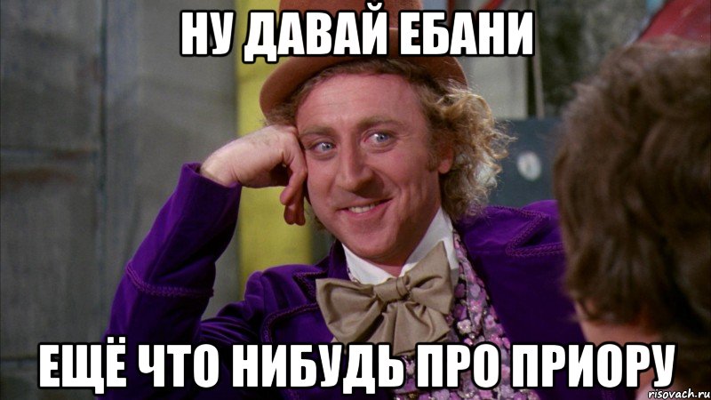 ну давай ебани ещё что нибудь про приору, Мем Ну давай расскажи (Вилли Вонка)