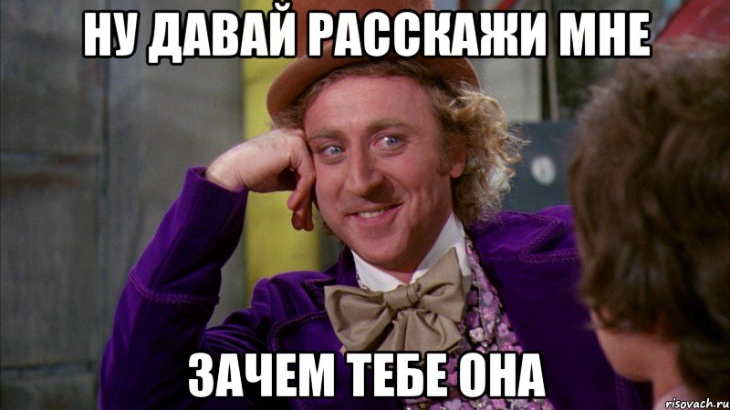 ну давай расскажи мне зачем тебе она, Мем Ну давай расскажи (Вилли Вонка)