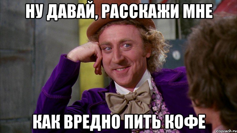 ну давай, расскажи мне как вредно пить кофе, Мем Ну давай расскажи (Вилли Вонка)
