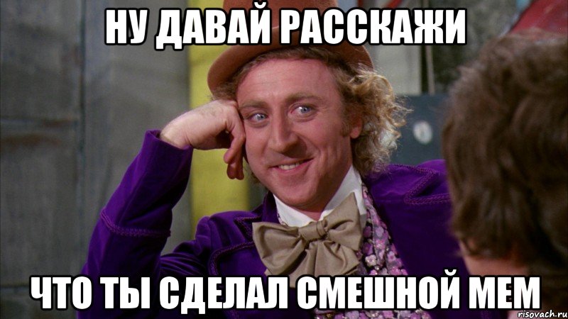 ну давай расскажи что ты сделал смешной мем, Мем Ну давай расскажи (Вилли Вонка)