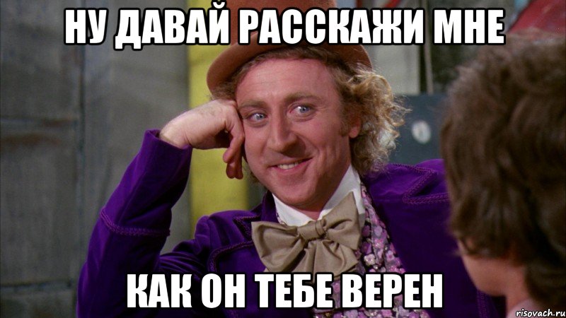 ну давай расскажи мне как он тебе верен, Мем Ну давай расскажи (Вилли Вонка)