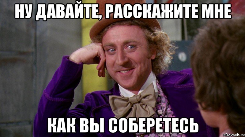 ну давайте, расскажите мне как вы соберетесь, Мем Ну давай расскажи (Вилли Вонка)