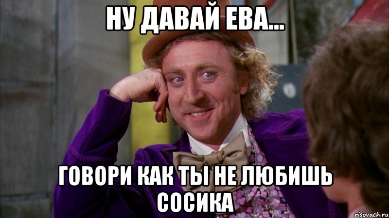 ну давай ева... говори как ты не любишь сосика, Мем Ну давай расскажи (Вилли Вонка)