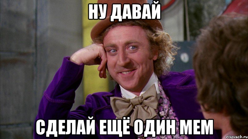 ну давай сделай ещё один мем, Мем Ну давай расскажи (Вилли Вонка)