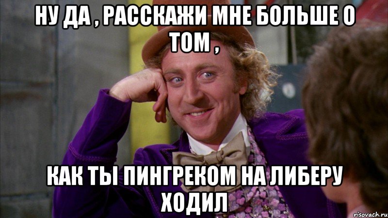 ну да , расскажи мне больше о том , как ты пингреком на либеру ходил, Мем Ну давай расскажи (Вилли Вонка)