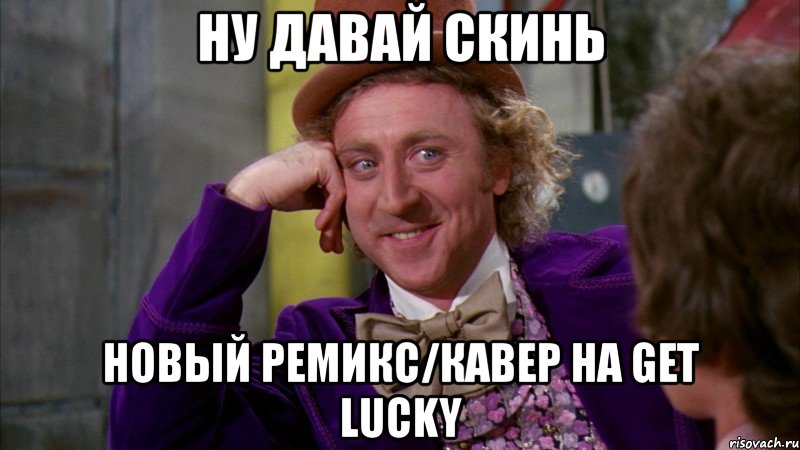ну давай скинь новый ремикс/кавер на get lucky, Мем Ну давай расскажи (Вилли Вонка)