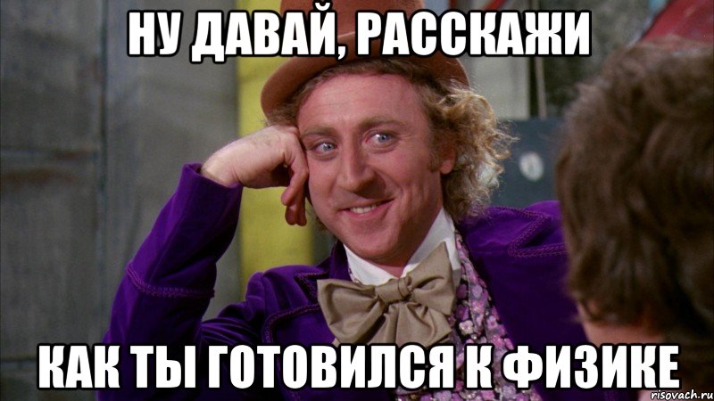 ну давай, расскажи как ты готовился к физике, Мем Ну давай расскажи (Вилли Вонка)