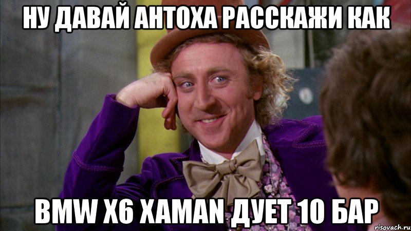 ну давай антоха расскажи как bmw x6 xaman дует 10 бар, Мем Ну давай расскажи (Вилли Вонка)