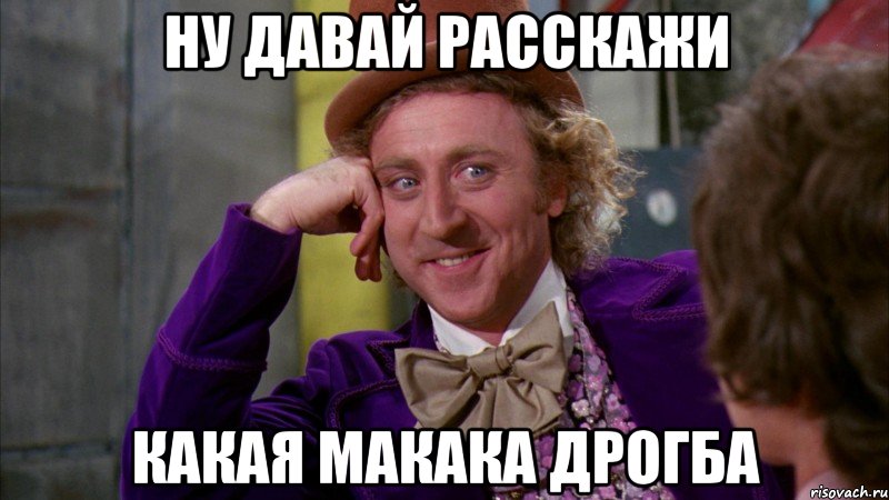 ну давай расскажи какая макака дрогба, Мем Ну давай расскажи (Вилли Вонка)