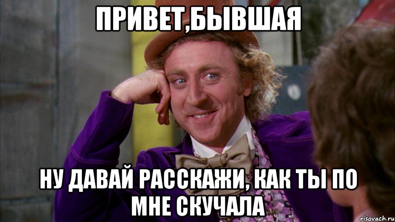 привет,бывшая ну давай расскажи, как ты по мне скучала, Мем Ну давай расскажи (Вилли Вонка)